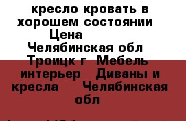 кресло-кровать в хорошем состоянии › Цена ­ 3 000 - Челябинская обл., Троицк г. Мебель, интерьер » Диваны и кресла   . Челябинская обл.